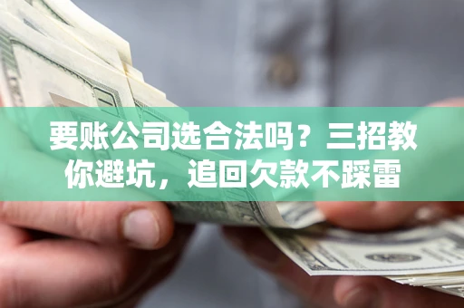 武汉要账公司选合法吗？三招教你避坑，追回欠款不踩雷
