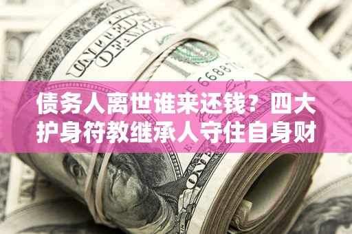 武汉债务人离世谁来还钱？四大护身符教继承人守住自身财产