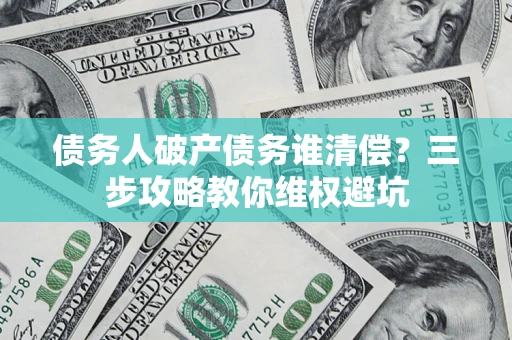 武汉债务人破产债务谁清偿?三步攻略教你维权避坑 武汉债务人破产债务谁清偿?三步攻略教你维权避坑