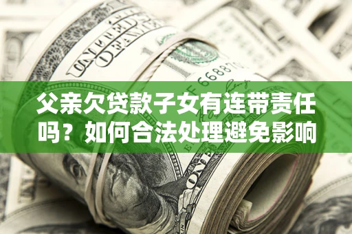 武汉父亲欠贷款子女有连带责任吗？如何合法处理避免影响？