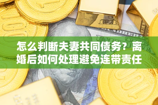 武汉怎么判断夫妻共同债务？离婚后如何处理避免连带责任？