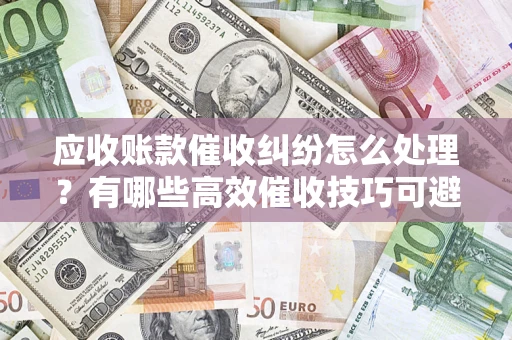 武汉应收账款催收纠纷怎么处理？有哪些高效催收技巧可避免坏账？
