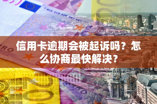 武汉信用卡逾期会被起诉吗？怎么协商最快解决？