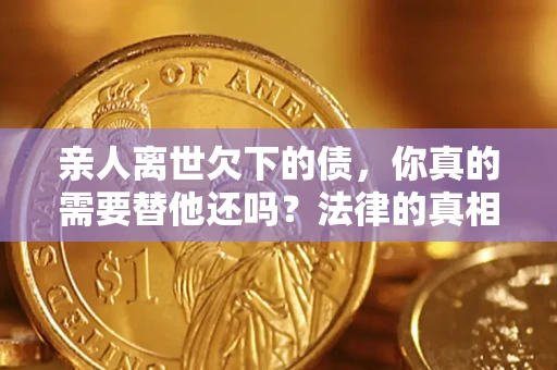 武汉亲人离世欠下的债，你真的需要替他还吗？法律的真相或许与你想的不一样