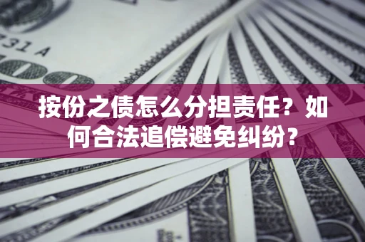 武汉按份之债怎么分担责任？如何合法追偿避免纠纷？