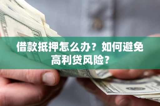 武汉借款抵押怎么办？如何避免高利贷风险？