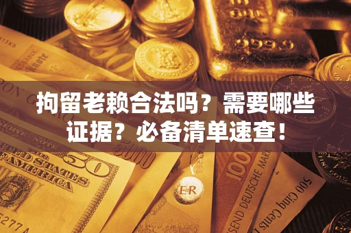 武汉拘留老赖合法吗？需要哪些证据？必备清单速查！