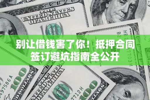 武汉别让借钱害了你！抵押合同签订避坑指南全公开