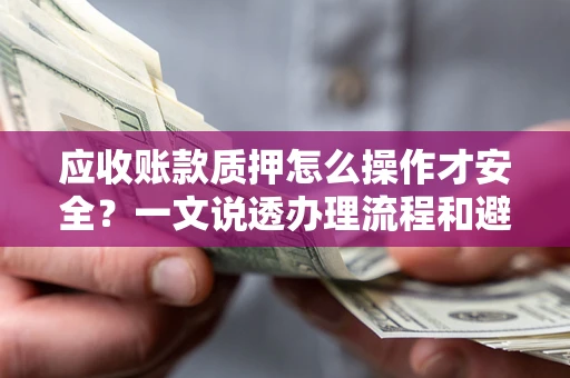 武汉应收账款质押怎么操作才安全？一文说透办理流程和避险绝招